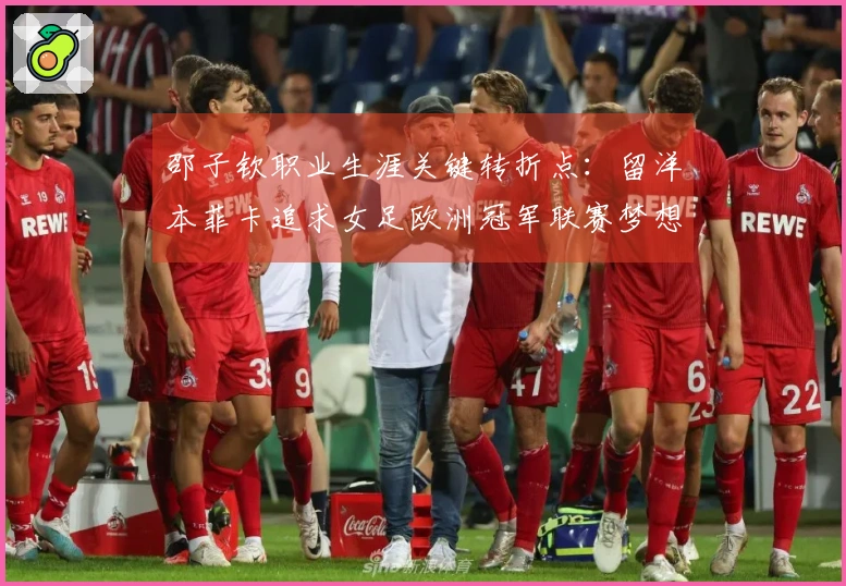 邵子钦职业生涯关键转折点：留洋本菲卡追求女足欧洲冠军联赛梦想