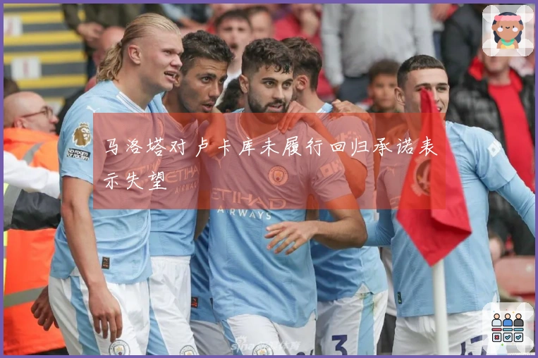 马洛塔对卢卡库未履行回归承诺表示失望